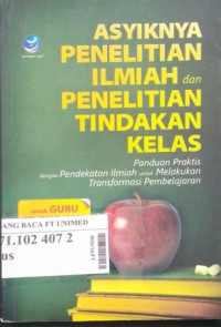 Asyiknya penelitian ilmiah dan penelitian tindakan kelas : panduan praktis dengan pendekatan ilmiah untuk melakukan transformasi pembelajaran