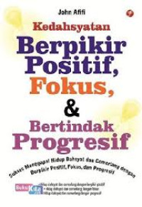 Kedahsyatan berpikir positif, fokus & bertindak progresif : sukses menggapai hidup dahsyat dan cemerlang dengan berpikir positif, fokus dan progresif