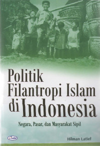 Politik filantropi Islam di Indonesia : negara, pasar, dan masyarakat sipil