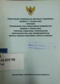 Peraturan pemerintah republik Indonesia nomor 17 tahun 2005 tentang perubahan atas peraturan pemerintah nomor 6 tahun 2005 tentang pemilihan, pengesahan pengangatan, dan pemberhentian kepala daerah dan wakil kepala daerah