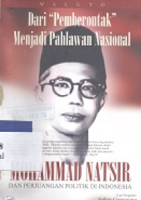 Dari pemberontak menjadi pahlawan nasional : Mohammad Natsir dan perjuangan politik di Indonesia
