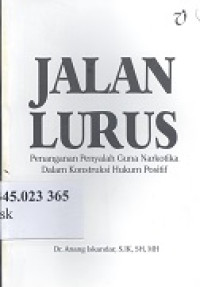 Jalan lurus : Penanganan penyalah guna narkotika dalam kontruksi hukum positif