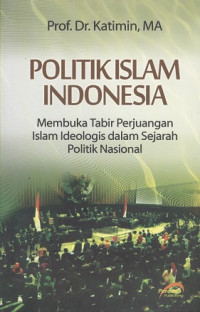 Politik islam Indonesia: membuka tabir perjuangan islam ideologis dalam sejarah politik nasional