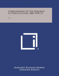 A bibliography of the research in tissue culture 1884 to 1950 an index to the literature of the living cell cultivated in vitro