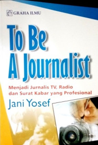 To be a journalist : menjadi jurnalis TV, radio dan surat kabar yang profesional