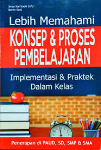 Lebih memahami konsep & proses pembelajaran : implementasi & praktek dalam kelas