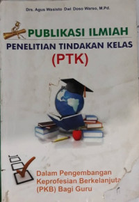 Publikasi ilmiah penelitian tindakan kelas (PTK) : dalam pengembangan keprofesian berkelanjutan (PKB) bagi guru