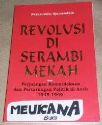 Revolusi di Serambi Mekah : Kisah Perjuangan Kemerdekaan dan Pertarungan Politik di Aceh 1945-1949